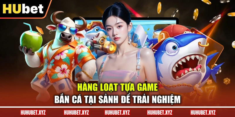 Bắn Cá HUBET 3 Hàng loạt tựa game bắn cá tại sảnh để trải nghiệm